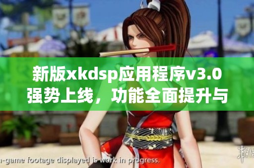 新版xkdsp应用程序v3.0强势上线，功能全面提升与优化