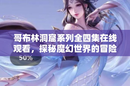 哥布林洞窟系列全四集在线观看，探秘魔幻世界的冒险旅程
