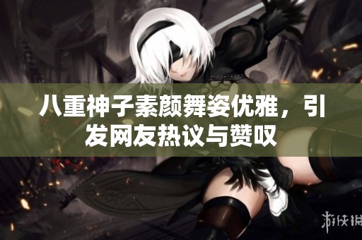 八重神子素颜舞姿优雅，引发网友热议与赞叹