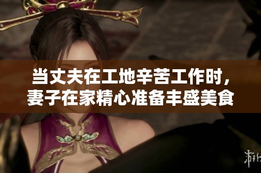 当丈夫在工地辛苦工作时，妻子在家精心准备丰盛美食