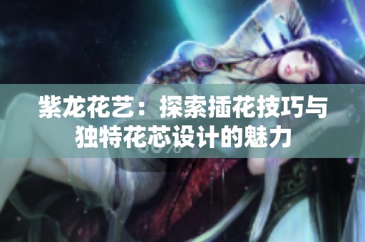 紫龙花艺：探索插花技巧与独特花芯设计的魅力