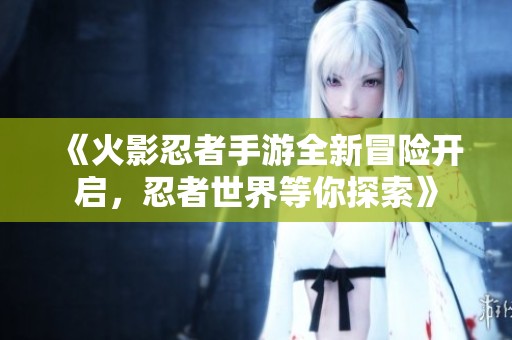 《火影忍者手游全新冒险开启，忍者世界等你探索》