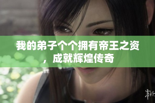 我的弟子个个拥有帝王之资，成就辉煌传奇