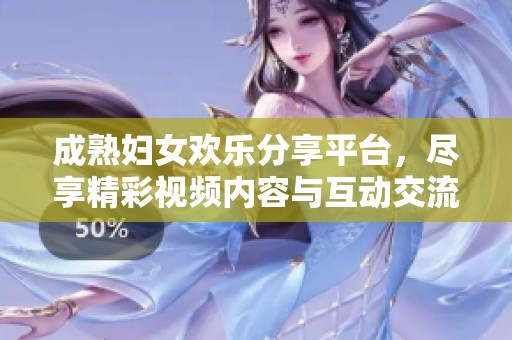 成熟妇女欢乐分享平台，尽享精彩视频内容与互动交流
