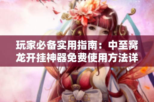 玩家必备实用指南：中至窝龙开挂神器免费使用方法详解