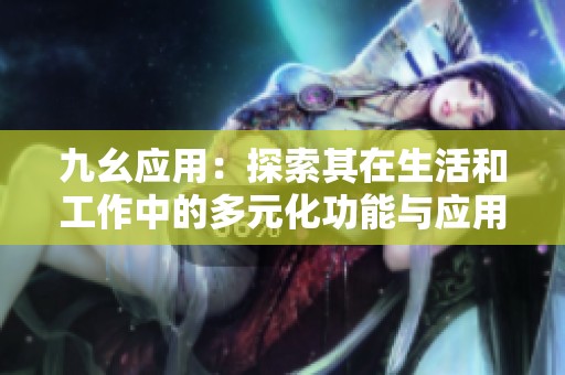 九幺应用：探索其在生活和工作中的多元化功能与应用场景