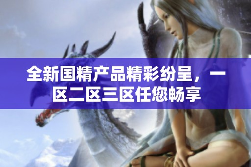 全新国精产品精彩纷呈，一区二区三区任您畅享