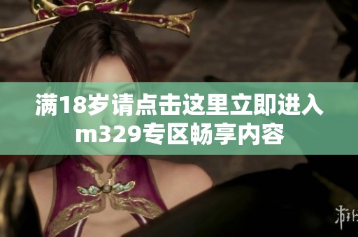 满18岁请点击这里立即进入m329专区畅享内容