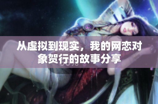 从虚拟到现实，我的网恋对象贺行的故事分享