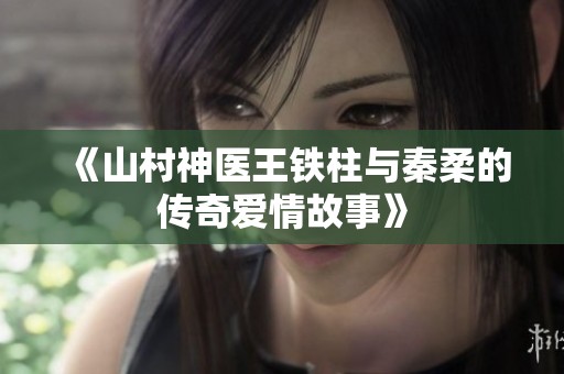 《山村神医王铁柱与秦柔的传奇爱情故事》