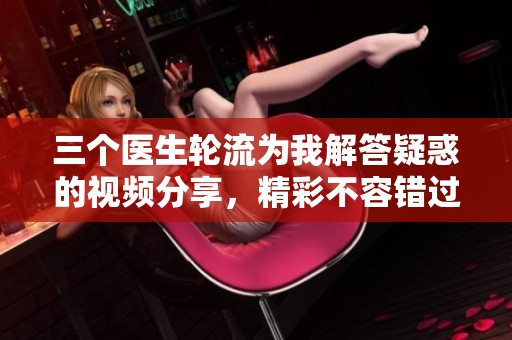 三个医生轮流为我解答疑惑的视频分享，精彩不容错过