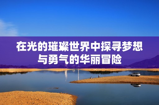 在光的璀璨世界中探寻梦想与勇气的华丽冒险