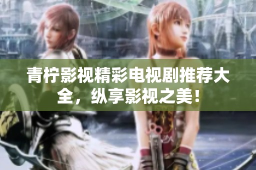 青柠影视精彩电视剧推荐大全，纵享影视之美！