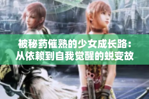 被秘药催熟的少女成长路：从依赖到自我觉醒的蜕变故事