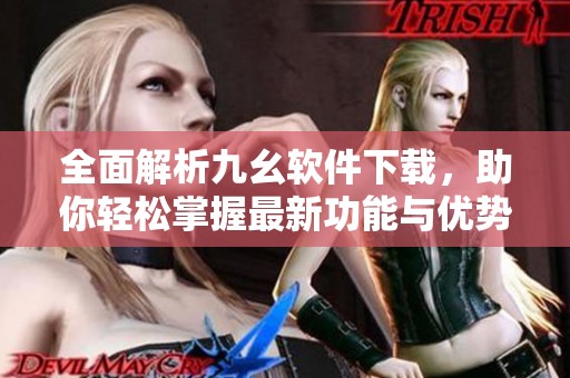 全面解析九幺软件下载，助你轻松掌握最新功能与优势
