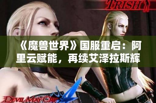 《魔兽世界》国服重启：阿里云赋能，再续艾泽拉斯辉煌传奇