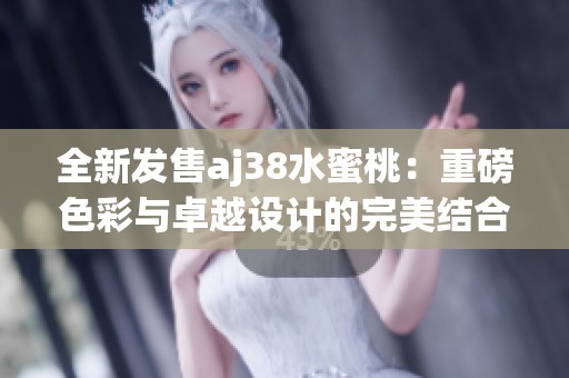 全新发售aj38水蜜桃：重磅色彩与卓越设计的完美结合