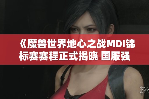 《魔兽世界地心之战MDI锦标赛赛程正式揭晓 国服强队蓄势待发》