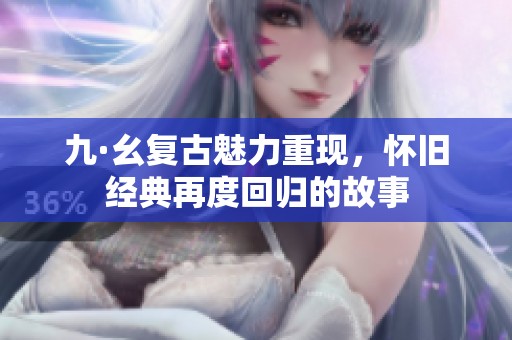 九·幺复古魅力重现，怀旧经典再度回归的故事