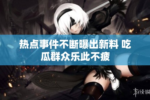 热点事件不断曝出新料 吃瓜群众乐此不疲