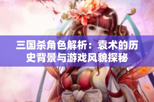 三国杀角色解析：袁术的历史背景与游戏风貌探秘