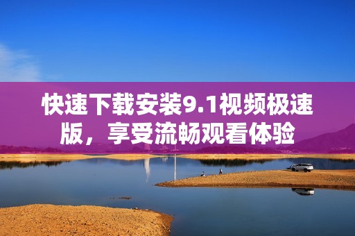 快速下载安装9.1视频极速版，享受流畅观看体验