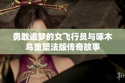 勇敢追梦的女飞行员与啄木鸟重塑法版传奇故事