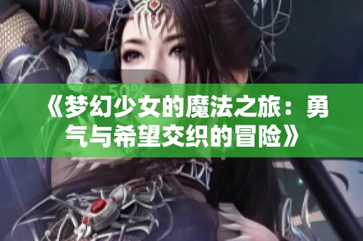 《梦幻少女的魔法之旅：勇气与希望交织的冒险》