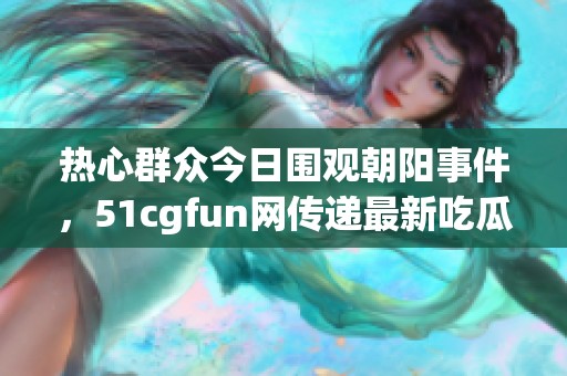 热心群众今日围观朝阳事件，51cgfun网传递最新吃瓜资讯