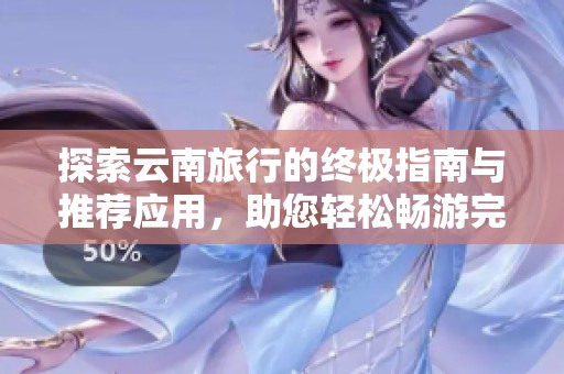 探索云南旅行的终极指南与推荐应用，助您轻松畅游完美旅程