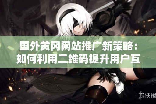 国外黄冈网站推广新策略：如何利用二维码提升用户互动