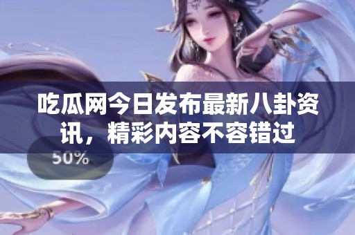 吃瓜网今日发布最新八卦资讯，精彩内容不容错过