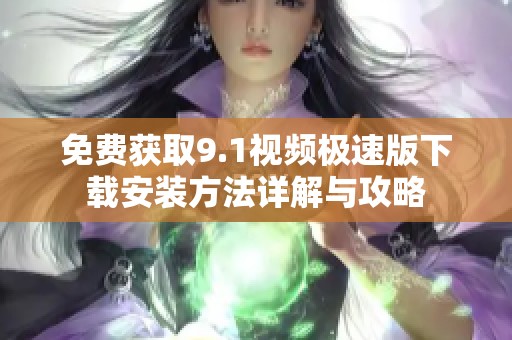 免费获取9.1视频极速版下载安装方法详解与攻略