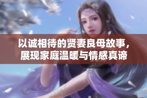 以诚相待的贤妻良母故事，展现家庭温暖与情感真谛