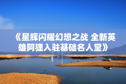 《星辉闪耀幻想之战 全新英雄阿狸入驻基础名人堂》
