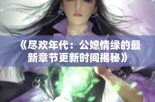 《尽欢年代：公媳情缘的最新章节更新时间揭秘》