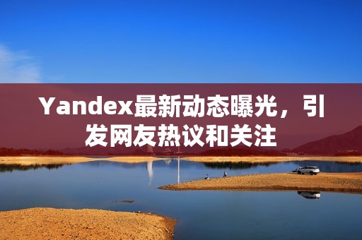 Yandex最新动态曝光，引发网友热议和关注