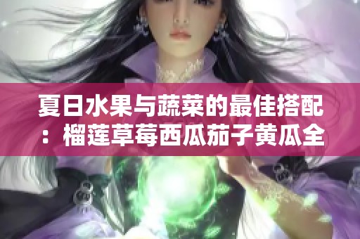 夏日水果与蔬菜的最佳搭配：榴莲草莓西瓜茄子黄瓜全解析