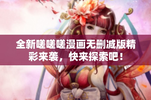 全新嗟嗟嗟漫画无删减版精彩来袭，快来探索吧！