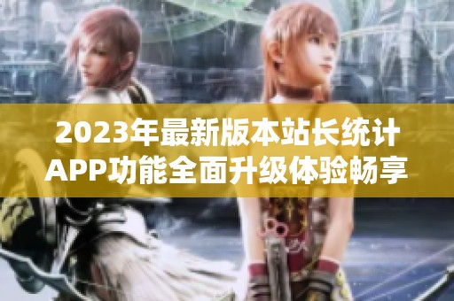 2023年最新版本站长统计APP功能全面升级体验畅享