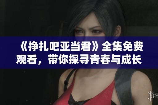 《挣扎吧亚当君》全集免费观看，带你探寻青春与成长的故事
