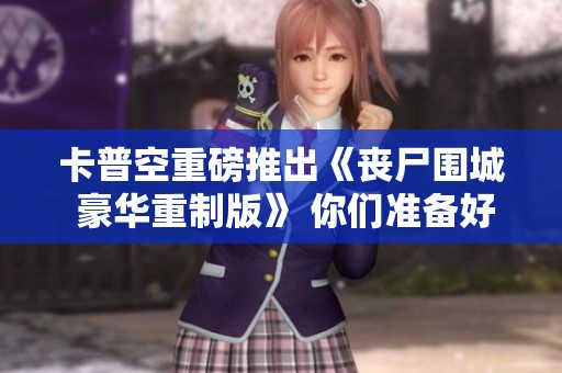 卡普空重磅推出《丧尸围城 豪华重制版》 你们准备好了吗？
