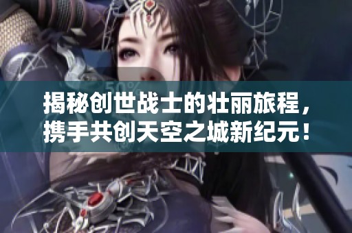 揭秘创世战士的壮丽旅程，携手共创天空之城新纪元！