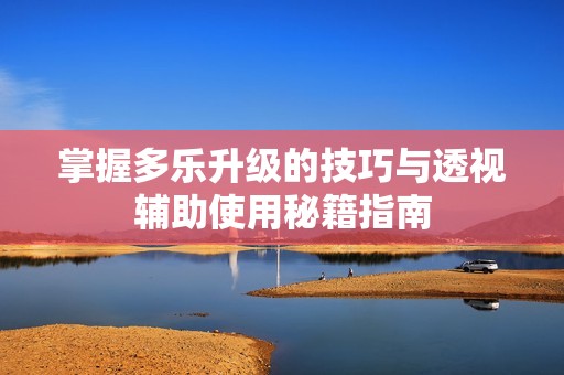 掌握多乐升级的技巧与透视辅助使用秘籍指南