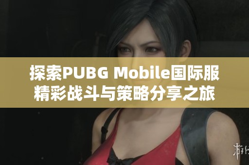 探索PUBG Mobile国际服精彩战斗与策略分享之旅