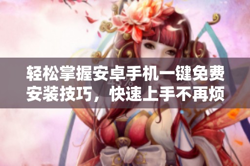 轻松掌握安卓手机一键免费安装技巧，快速上手不再烦恼