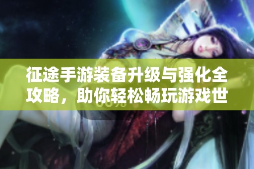征途手游装备升级与强化全攻略，助你轻松畅玩游戏世界