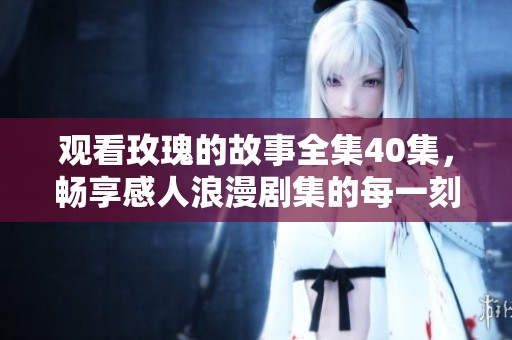 观看玫瑰的故事全集40集，畅享感人浪漫剧集的每一刻