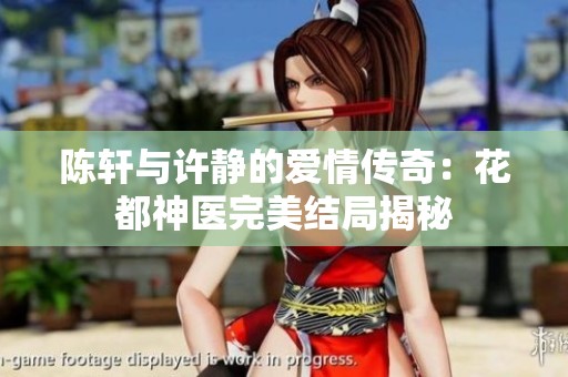 陈轩与许静的爱情传奇：花都神医完美结局揭秘