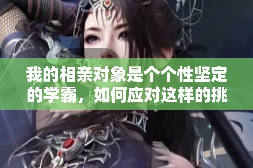 我的相亲对象是个个性坚定的学霸，如何应对这样的挑战
